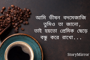 আমি ভীষন বদমেজাজি 
তুমিও তা জানো,
তাই ‌হয়তো প্রেমিক ছেড়ে 
বন্ধু করে রাখো...