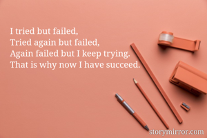 I tried but failed,
Tried again but failed,
Again failed but I keep trying.
That is why now I have succeed. 