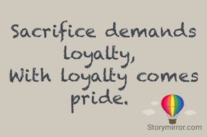 Sacrifice demands loyalty, 
With loyalty comes pride. 