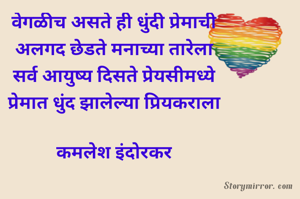 वेगळीच असते ही धुंदी प्रेमाची
अलगद छेडते मनाच्या तारेला
सर्व आयुष्य दिसते प्रेयसीमध्ये
प्रेमात धुंद झालेल्या प्रियकराला

कमलेश इंदोरकर