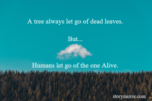 A tree always let go of dead leaves. 

But... 


Humans let go of the one Alive. 