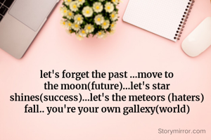 let's forget the past ...move to the moon(future)...let's star shines(success)...let's the meteors (haters) fall.. you're your own gallexy(world)