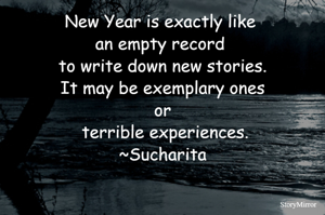 New Year is exactly like an empty record to write down new stories. It may be exemplary ones or terrible experiences.
~Sucharita
