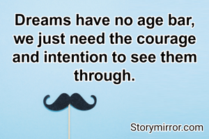 Dreams have no age bar, we just need the courage and intention to see them through.
