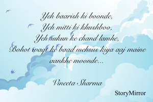 Yeh baarish ki boonde,
Yeh mitti ki khushboo,
Yeh sukun ke chand lamhe,
Bohot waqt ke baad mehsus kiya aaj maine aankhe moonde...

Vineeta Sharma