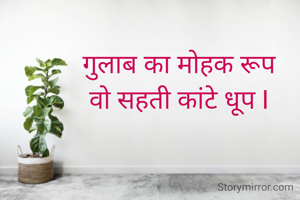 गुलाब का मोहक रूप 
वो सहती कांटे धूप I 