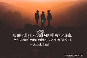                             કટાક્ષ:
શું સાચવશે આ નવપેઢી આપણો ભવ્ય વારસો,
 જેને પોતાની ભાષા બોલતા પણ લાજ આવે છે.
                     ~ Ashok Patel