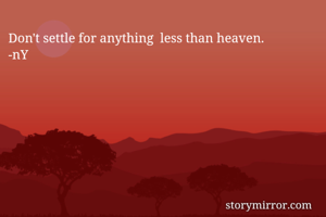 Don't settle for anything  less than heaven.
-nY