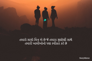 તમારો સાચો મિત્ર એ છે જે તમારા ગુણોણી સાથે 
તમારી ખામીઓનો પણ સ્વીકાર કરે છે