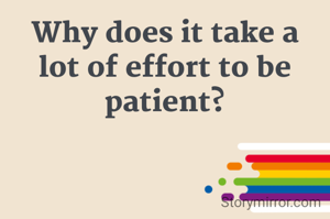 Why does it take a lot of effort to be patient?