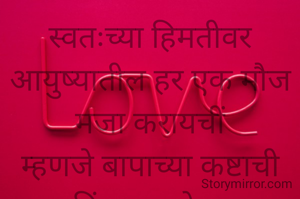 स्वतःच्या हिमतीवर आयुष्यातील हर एक मौज मजा करायचीं
म्हणजे बापाच्या कष्टाची किंमत कळेल.
प्रभावती संदीप वडवळे