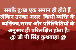सबके दु:ख एक समान ही होते हैं 
लेकिन उनका असर  किसी व्यक्ति के 
व्यक्तित्व,समय और परिस्थितियों के
 अनुसार ही परिलक्षित होता है।
@ डी पी सिंह कुशवाहा @
