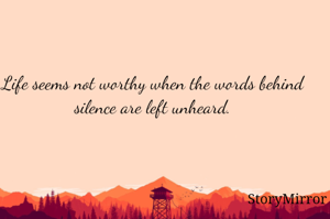 Life seems not worthy when the words behind silence are left unheard.
