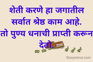 शेती करणे हा जगातील सर्वात श्रेष्ठ काम आहे.
तो पुण्य धनाची प्राप्ती करून देतो.


शेषराव येळेकर