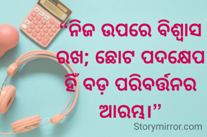 “ନିଜ ଉପରେ ବିଶ୍ୱାସ ରଖ; ଛୋଟ ପଦକ୍ଷେପ ହିଁ ବଡ଼ ପରିବର୍ତ୍ତନର ଆରମ୍ଭ।”

