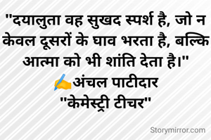 "दयालुता वह सुखद स्पर्श है, जो न केवल दूसरों के घाव भरता है, बल्कि आत्मा को भी शांति देता है।"
✍️अंचल पाटीदार
"केमेस्ट्री टीचर"