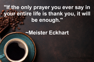 "If the only prayer you ever say in your entire life is thank you, it will be enough."

~Meister Eckhart