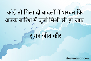 कोई तो मिला दो बादलों में शरबत कि 
अबके बारिश में जुबां मिश्री सी हो जाए

सुमन जीत कौर