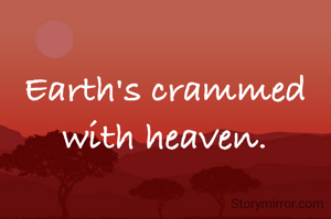 Earth's crammed with heaven.