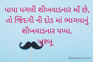 પાપા પગલી શીખવાડનાર માઁ છે, તો જિંદગી ની દોડ માં ભાગવાનું શીખવાડનાર પપ્પા.
ખુશ્બૂ  