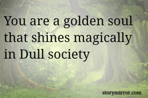 You are a golden soul that shines magically in Dull society
