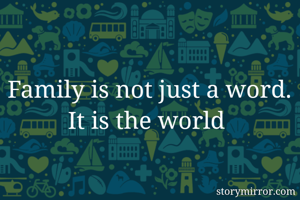 Family is not just a word.
It is the world 