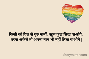 किसी को दिल से गुरु मानों, बहुत कुछ सिख पाओगे, 
वरना अकेले तो अपना नाम भी नहीं लिख पाओगे |