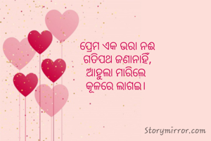 ପ୍ରେମ ଏକ ଭରା ନଈ
ଗତିପଥ ଜଣାନାହିଁ,
ଆହୁଲା ମାରିଲେ 
କୂଳରେ ଲାଗଇ। 
 
