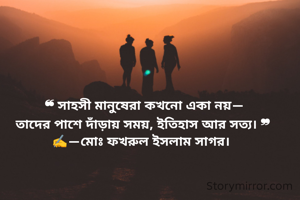 ‎ ❝ সাহসী মানুষেরা কখনো একা নয়—
‎তাদের পাশে দাঁড়ায় সময়, ইতিহাস আর সত্য। ❞
‎✍️—মোঃ ফখরুল ইসলাম সাগর। 