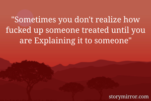 "Sometimes you don't realize how fucked up someone treated until you are Explaining it to someone"