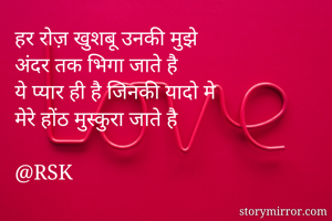 हर रोज़ खुशबू उनकी मुझे
अंदर तक भिगा जाते है 
ये प्यार ही है जिनकी यादो मे 
मेरे होंठ मुस्कुरा जाते है

@RSK