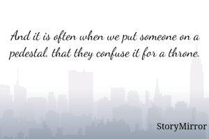 And it is often when we put someone on a pedestal, that they confuse it for a throne. 