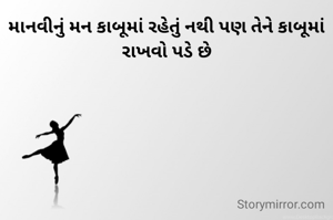 માનવીનું મન કાબૂમાં રહેતું નથી પણ તેને કાબૂમાં રાખવો પડે છે