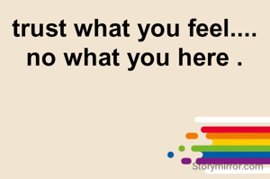 trust what you feel....
no what you here .

