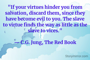 "If your virtues hinder you from salvation, discard them, since they have become evil to you. The slave to virtue finds the way as little as the slave to vices."

— C.G. Jung, The Red Book