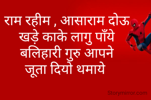 राम रहीम , आसाराम दोऊ
 खड़े काके लागु पाँये 
बलिहारी गुरु आपने
जूता दियो थमाये 
