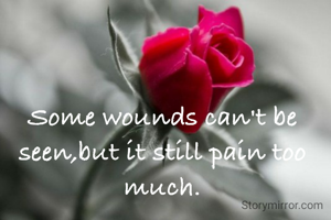 Some wounds can't be seen,but it still pain too much.