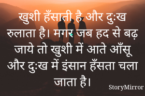 खुशी हँसाती है और दुःख रुलाता है। मगर जब हद से बढ़ जाये तो खुशी में आते आँसू और दुःख में इंसान हँसता चला जाता है।