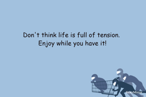 Don't think life is full of tension. 
Enjoy while you have it!