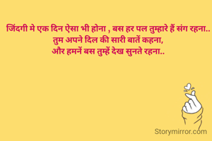जिंदगी मे एक दिन ऐसा भी होना , बस हर पल तुम्हारे हैं संग रहना.. तुम अपने दिल की सारी बातें कहना,
और हमनें बस तुम्हें देख सुनते रहना..