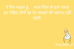 मैं फिर कहता हूं..... माता पिता के हाथ पकड़ कर रखिए लोगों का पैर पकड़ने की जरूरत नहीं पड़ेगी 
