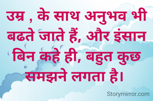 उम्र , के साथ अनुभव भी बढते जाते हैं, और इंसान बिन कहे ही, बहुत कुछ समझने लगता है। 