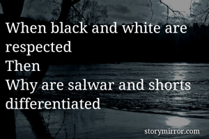 When black and white are respected 
Then 
Why are salwar and shorts differentiated