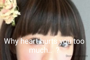 Why heart hurts you too much..  ?