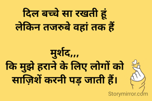 दिल बच्चे सा रखती हूं
लेकिन तजरुबे वहां तक हैं

मुर्शद,,,
कि मुझे हराने के लिए लोगों को
साज़िशें करनी पड़ जाती हैं।
