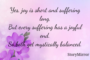 Yes, joy is short and suffering long,
But every suffering has a joyful end.
So both get mystically balanced.
