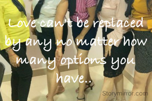 Love can't be replaced  by any no matter how many options you  have.. 