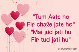 "Tum Aate ho
Fir chale jate ho"
"Mai jud jati hu
Fir tud jati hu"