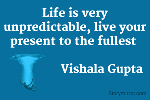 Life is very unpredictable, live your present to the fullest 

                 Vishala Gupta