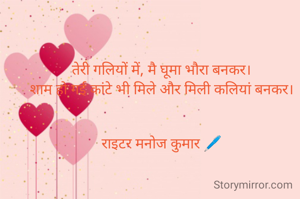 तेरी गलियों में, मै घूमा भौरा बनकर।
शाम हो गई कांटे भी मिले और मिली कलियां बनकर।


राइटर मनोज कुमार 🖊️